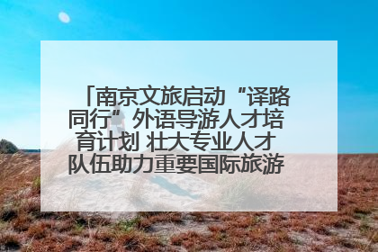 南京文旅启动“译路同行”外语导游人才培育计划 壮大专业人才队伍助力重要国际旅游目的地建设