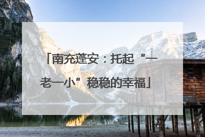 南充蓬安：托起“一老一小”稳稳的幸福