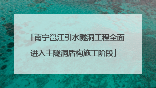 南宁邕江引水隧洞工程全面进入主隧洞盾构施工阶段
