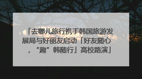 去哪儿旅行携手韩国旅游发展局与好丽友启动「好友随心，“趣”韩随行」高校路演