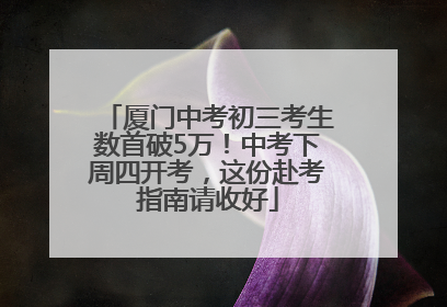 厦门中考初三考生数首破5万!中考下周四开考,这份赴考指南请收好