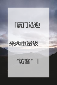 厦门港迎来两重量级“访客”