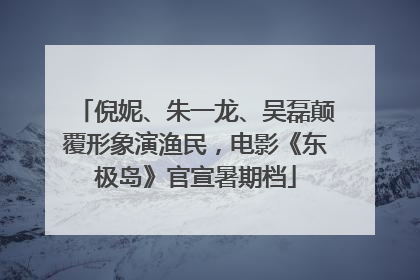 倪妮、朱一龙、吴磊颠覆形象演渔民，电影《东极岛》官宣暑期档