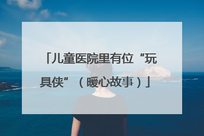 儿童医院里有位“玩具侠”（暖心故事）
