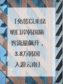 免签以来昆明口岸韩国旅客流量飙升，3.8万韩国人游云南