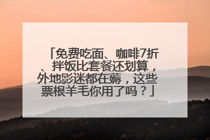 免费吃面、咖啡7折、拌饭比套餐还划算，外地影迷都在薅，这些票根羊毛你用了吗？