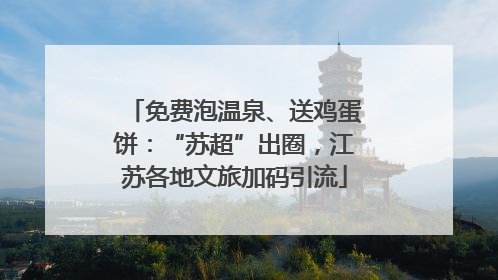 免费泡温泉、送鸡蛋饼：“苏超”出圈，江苏各地文旅加码引流