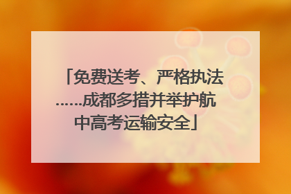 免费送考、严格执法……成都多措并举护航中高考运输安全