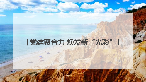 党建聚合力 焕发新“光彩”