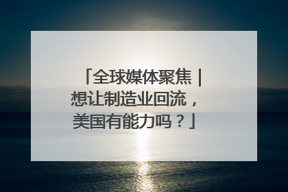 全球媒体聚焦｜想让制造业回流，美国有能力吗？