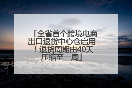 全省首个跨境电商出口退货中心仓启用！退货周期由40天压缩至一周