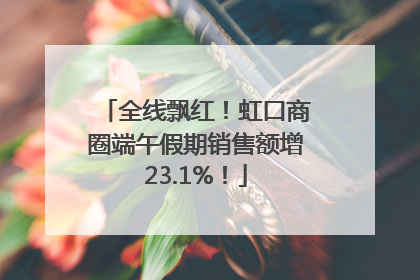 全线飘红！虹口商圈端午假期销售额增23.1%！