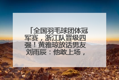全国羽毛球团体冠军赛，浙江队晋级四强！黄雅琼放话男友刘雨辰：他敢上场，我一个劲遛他
