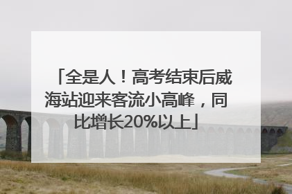 全是人！高考结束后威海站迎来客流小高峰，同比增长20%以上