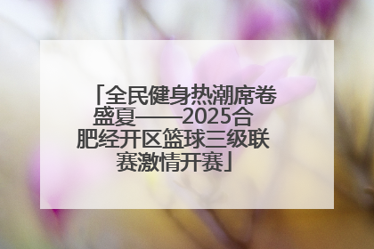 全民健身热潮席卷盛夏——2025合肥经开区篮球三级联赛激情开赛
