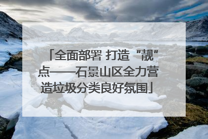全面部署 打造“靓” 点——石景山区全力营造垃圾分类良好氛围