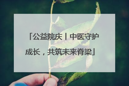 公益院庆丨中医守护成长，共筑未来脊梁