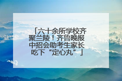 六十余所学校齐聚兰陵！齐鲁晚报中招会助考生家长吃下“定心丸”