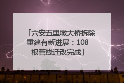六安五里墩大桥拆除重建有新进展：108根管线迁改完成