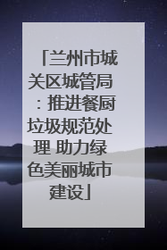 兰州市城关区城管局：推进餐厨垃圾规范处理 助力绿色美丽城市建设