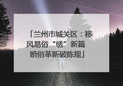 兰州市城关区：移风易俗“绣”新篇 婚俗革新破陈规