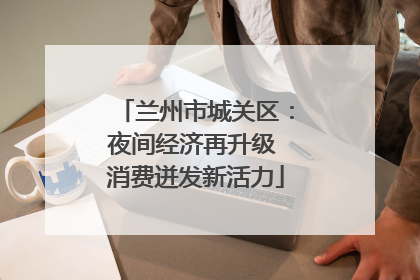 兰州市城关区：夜间经济再升级 消费迸发新活力