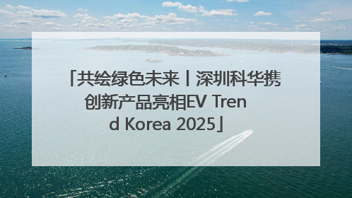 共绘绿色未来丨深圳科华携创新产品亮相EV Trend Korea 2025