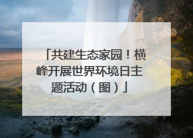 共建生态家园！横峰开展世界环境日主题活动（图）