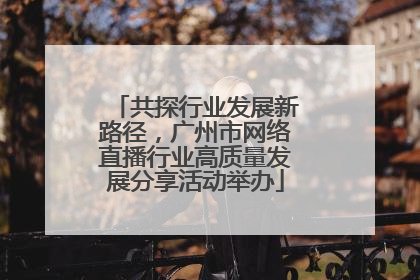 共探行业发展新路径，广州市网络直播行业高质量发展分享活动举办