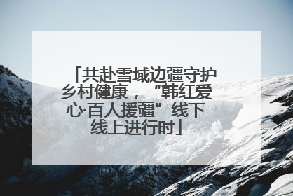 共赴雪域边疆守护乡村健康，“韩红爱心·百人援疆”线下线上进行时