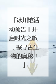 冰川馆活动预告丨开启时光之旅，探寻古生物的奥秘！