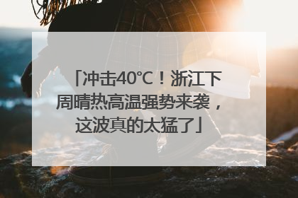 冲击40℃！浙江下周晴热高温强势来袭，这波真的太猛了