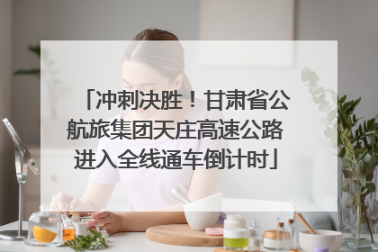 冲刺决胜！甘肃省公航旅集团天庄高速公路进入全线通车倒计时