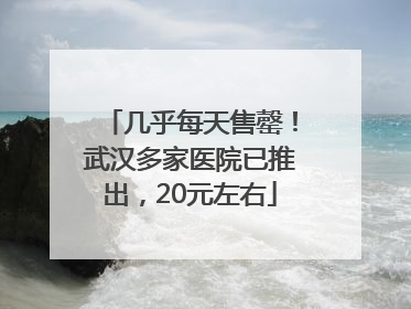 几乎每天售罄！武汉多家医院已推出，20元左右