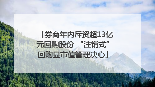 券商年内斥资超13亿元回购股份 “注销式”回购显市值管理决心