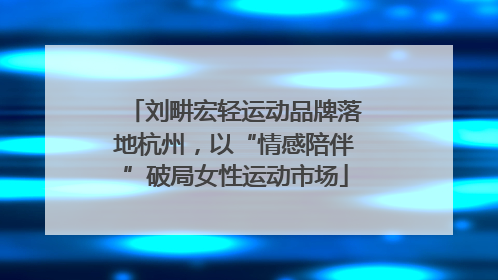刘畊宏轻运动品牌落地杭州，以“情感陪伴”破局女性运动市场