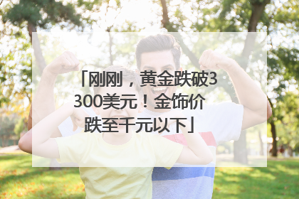 刚刚，黄金跌破3300美元！金饰价跌至千元以下