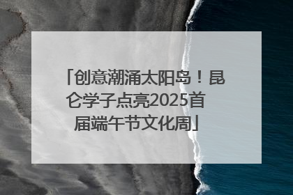 创意潮涌太阳岛！昆仑学子点亮2025首届端午节文化周