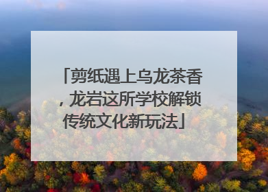 剪纸遇上乌龙茶香，龙岩这所学校解锁传统文化新玩法