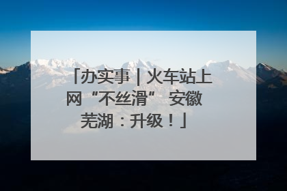 办实事｜火车站上网“不丝滑” 安徽芜湖：升级！