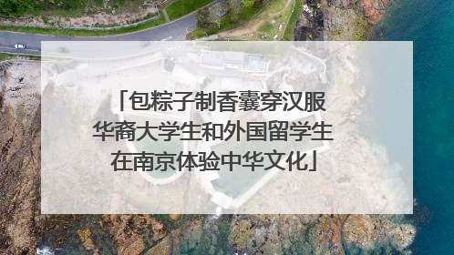 包粽子制香囊穿汉服 华裔大学生和外国留学生在南京体验中华文化