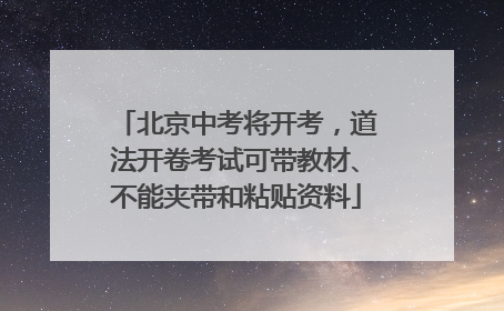 北京中考将开考，道法开卷考试可带教材、不能夹带和粘贴资料