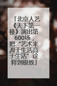 北京人艺《天下第一楼》演出第600场，把“艺术来源于生活高于生活”诠释到极致