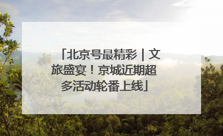 北京号最精彩｜文旅盛宴！京城近期超多活动轮番上线