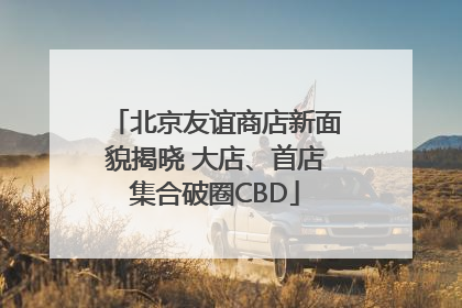 北京友谊商店新面貌揭晓 大店、首店集合破圈CBD