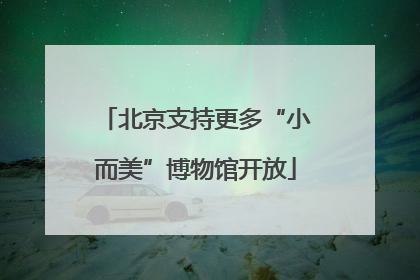北京支持更多“小而美”博物馆开放