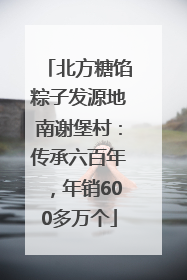 北方糖馅粽子发源地南谢堡村：传承六百年，年销600多万个