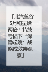北汽蓝谷5月销量增两倍！持续亏损下“深蹲起跳”战略成效待观察