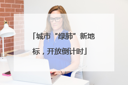 城市“绿肺”新地标，开放倒计时
