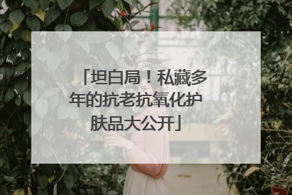 坦白局！私藏多年的抗老抗氧化护肤品大公开